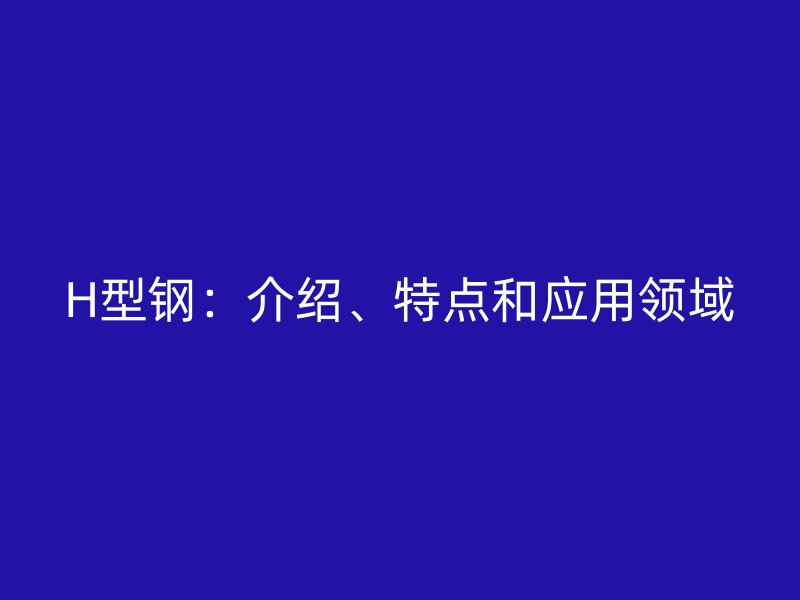 H型鋼：介紹、特點和應(yīng)用領(lǐng)域