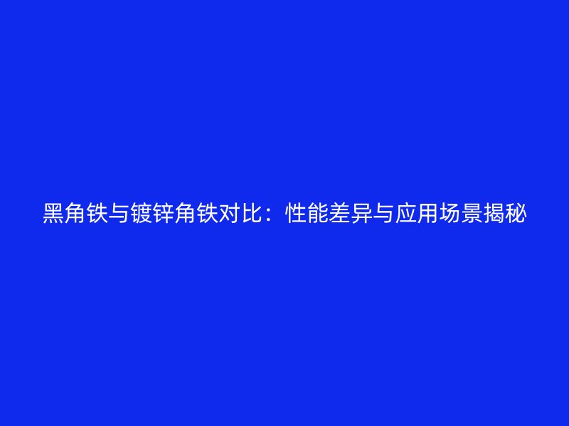 黑角鐵與鍍鋅角鐵對(duì)比：性能差異與應(yīng)用場(chǎng)景揭秘
