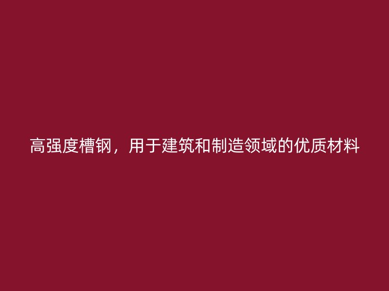 高強度槽鋼，用于建筑和制造領(lǐng)域的優(yōu)質(zhì)材料