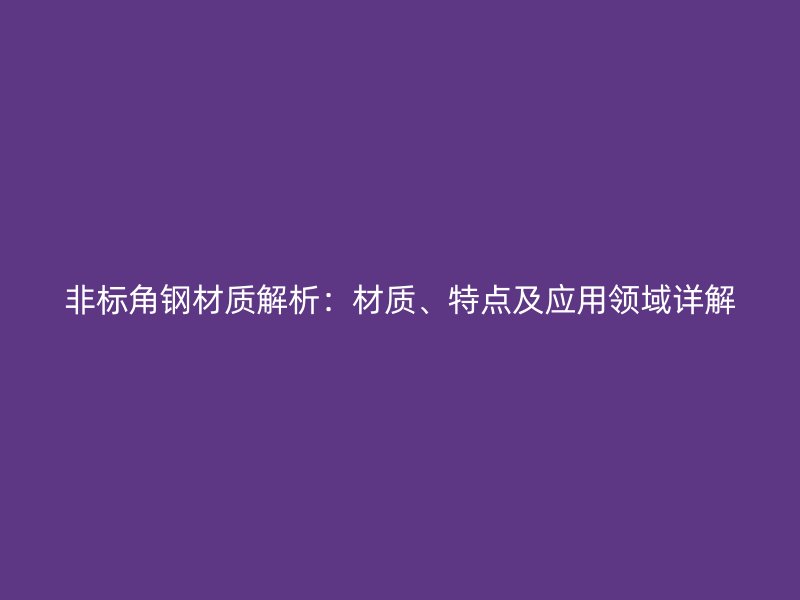 非標(biāo)角鋼材質(zhì)解析：材質(zhì)、特點(diǎn)及應(yīng)用領(lǐng)域詳解