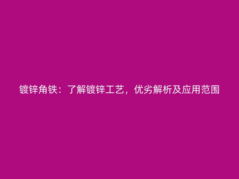 鍍鋅角鐵：了解鍍鋅工藝，優(yōu)劣解析及應(yīng)用范圍