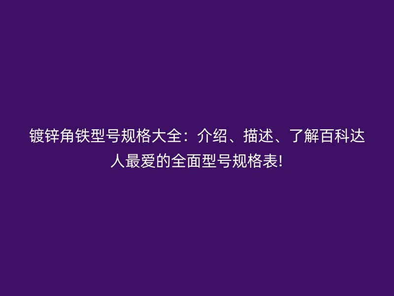 鍍鋅角鐵型號(hào)規(guī)格大全：介紹、描述、了解百科達(dá)人最愛的全面型號(hào)規(guī)格表!