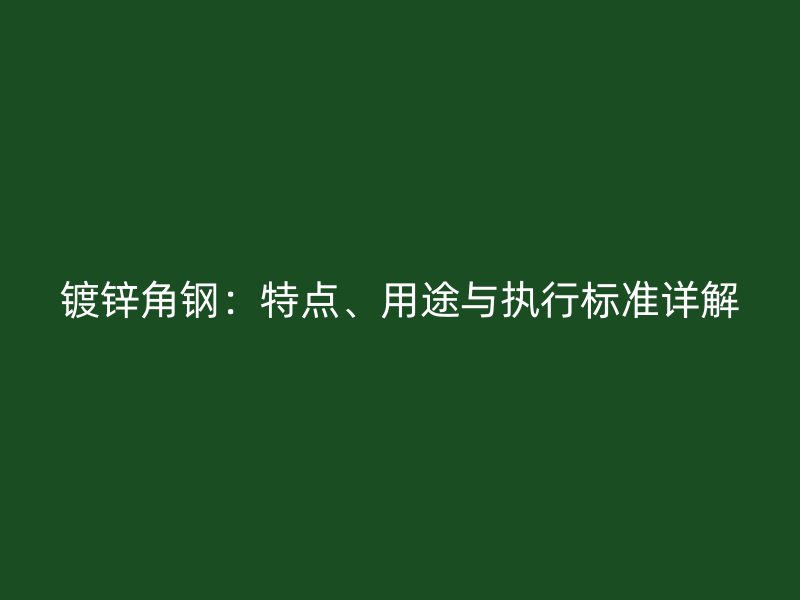 鍍鋅角鋼：特點、用途與執(zhí)行標準詳解