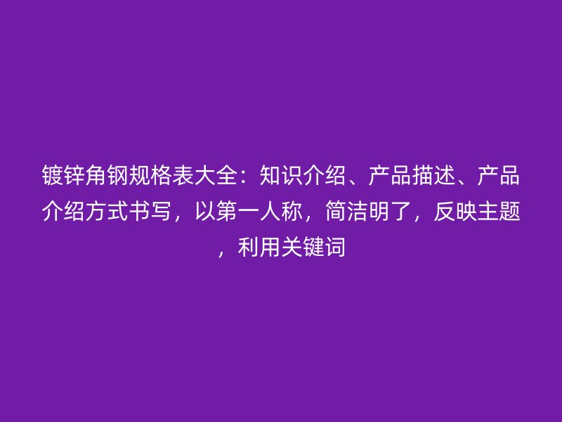 鍍鋅角鋼規(guī)格表大全：知識介紹、產(chǎn)品描述、產(chǎn)品介紹方式書寫，以第一人稱，簡潔明了，反映主題，利用關(guān)鍵詞