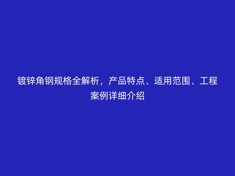鍍鋅角鋼規(guī)格全解析，產(chǎn)品特點、適用范圍、工程案例詳細(xì)介紹