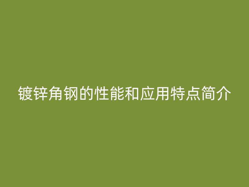 鍍鋅角鋼的性能和應(yīng)用特點(diǎn)簡介