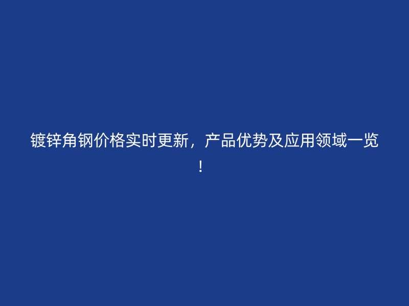 鍍鋅角鋼價(jià)格實(shí)時(shí)更新，產(chǎn)品優(yōu)勢(shì)及應(yīng)用領(lǐng)域一覽！