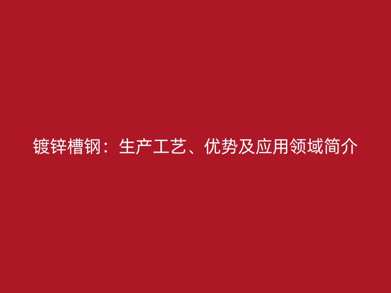 鍍鋅槽鋼：生產工藝、優(yōu)勢及應用領域簡介