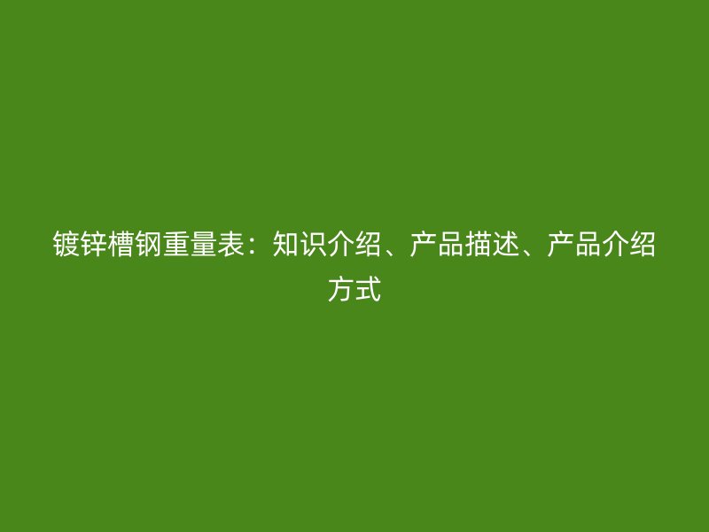 鍍鋅槽鋼重量表：知識介紹、產品描述、產品介紹方式