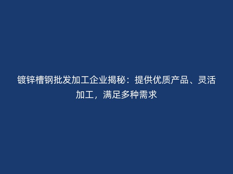 鍍鋅槽鋼批發(fā)加工企業(yè)揭秘：提供優(yōu)質(zhì)產(chǎn)品、靈活加工，滿足多種需求