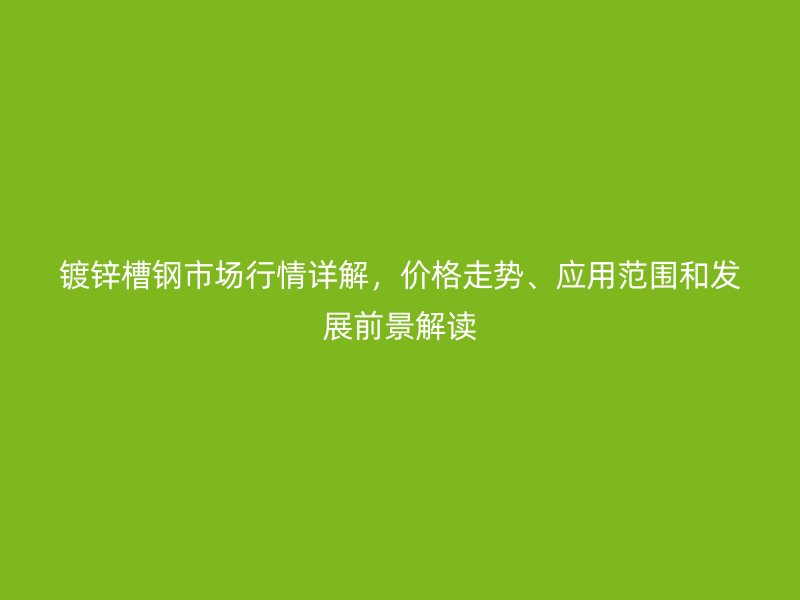 鍍鋅槽鋼市場行情詳解，價格走勢、應用范圍和發(fā)展前景解讀