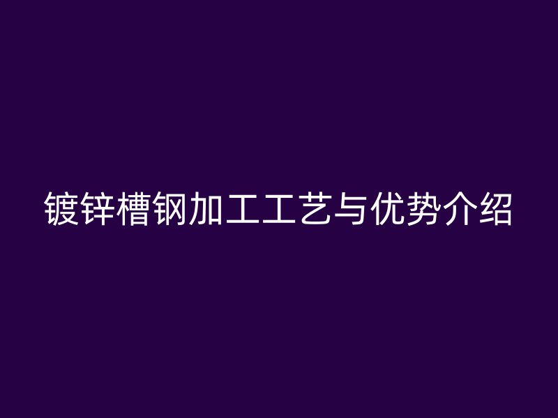 鍍鋅槽鋼加工工藝與優(yōu)勢(shì)介紹