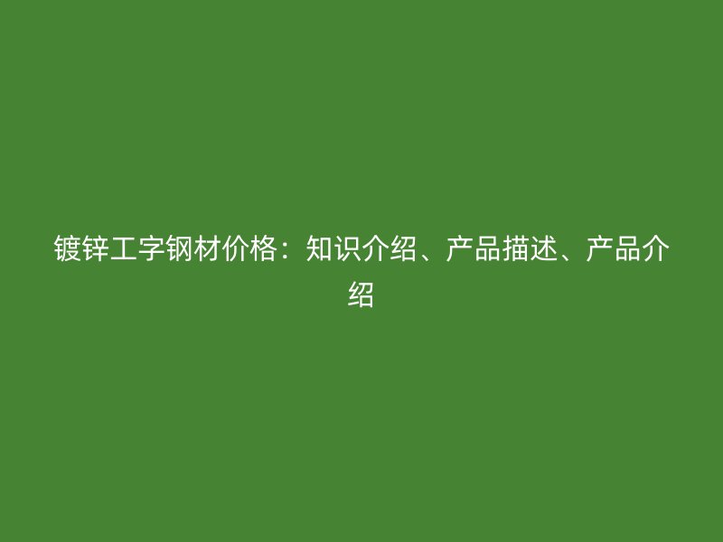 鍍鋅工字鋼材價(jià)格：知識(shí)介紹、產(chǎn)品描述、產(chǎn)品介紹