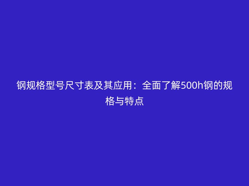 鋼規(guī)格型號尺寸表及其應(yīng)用：全面了解500h鋼的規(guī)格與特點(diǎn)