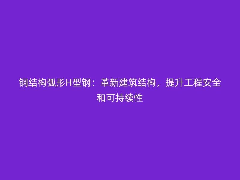 鋼結(jié)構(gòu)弧形H型鋼：革新建筑結(jié)構(gòu)，提升工程安全和可持續(xù)性