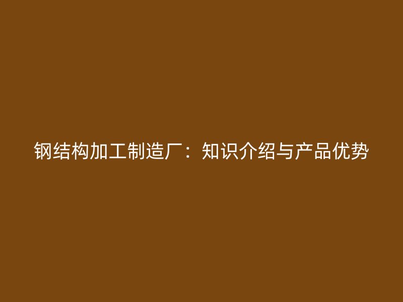 鋼結(jié)構(gòu)加工制造廠:知識介紹與產(chǎn)品優(yōu)勢