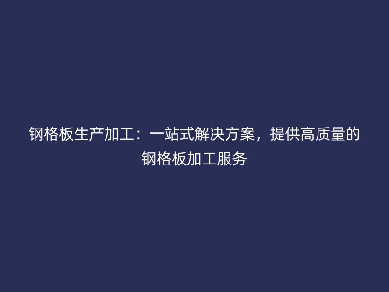 鋼格板生產(chǎn)加工：一站式解決方案，提供高質(zhì)量的鋼格板加工服務(wù)