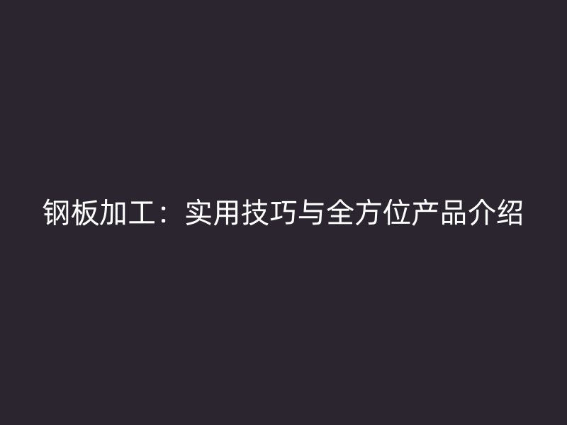 鋼板加工：實用技巧與全方位產(chǎn)品介紹