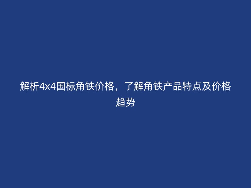 解析4x4國(guó)標(biāo)角鐵價(jià)格，了解角鐵產(chǎn)品特點(diǎn)及價(jià)格趨勢(shì)