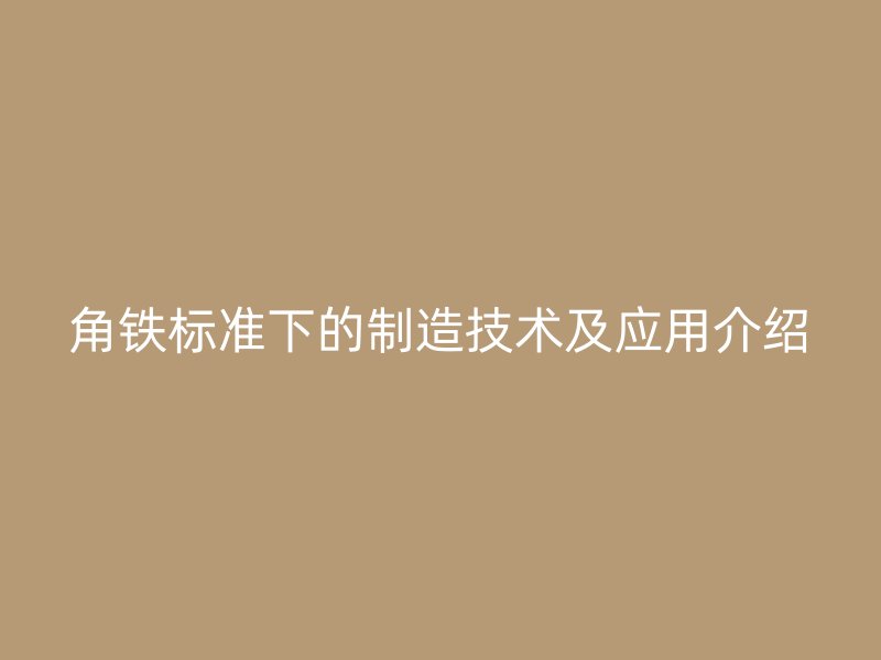角鐵標準下的制造技術(shù)及應(yīng)用介紹