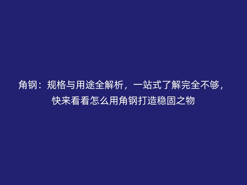 角鋼：規(guī)格與用途全解析，一站式了解完全不夠，快來看看怎么用角鋼打造穩(wěn)固之物
