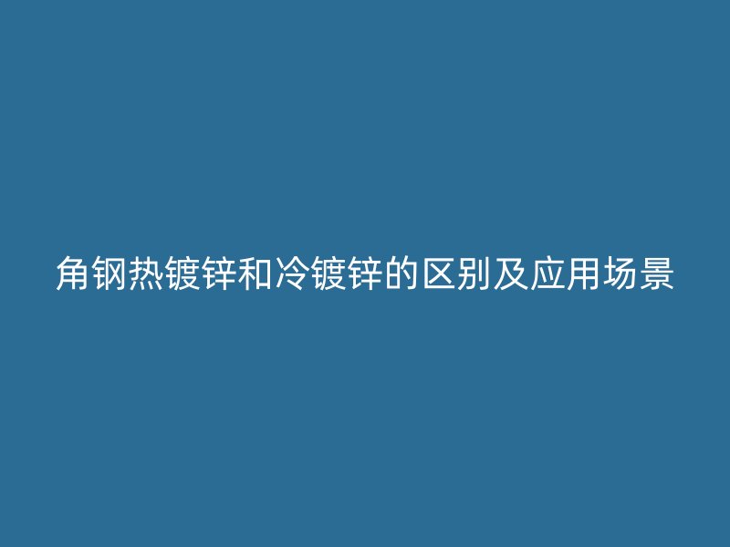 角鋼熱鍍鋅和冷鍍鋅的區(qū)別及應(yīng)用場(chǎng)景