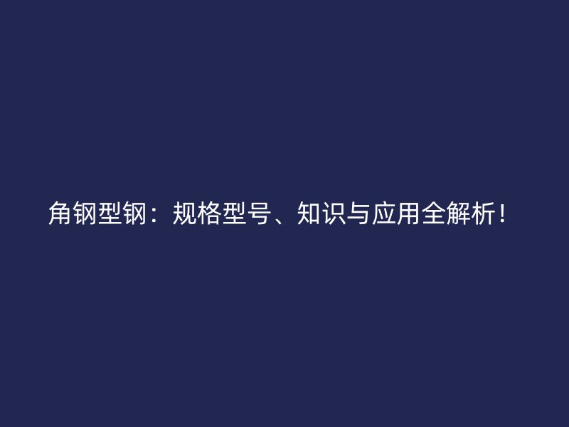 角鋼型鋼：規(guī)格型號、知識與應用全解析！