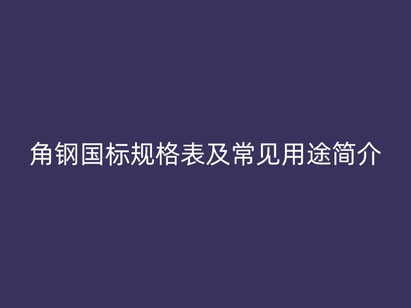 角鋼國標(biāo)規(guī)格表及常見用途簡介