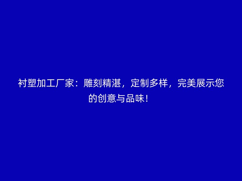 襯塑加工廠家：雕刻精湛，定制多樣，完美展示您的創(chuàng)意與品味！