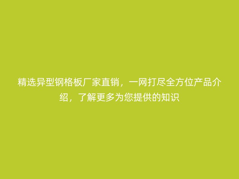 精選異型鋼格板廠家直銷，一網(wǎng)打盡全方位產(chǎn)品介紹，了解更多為您提供的知識