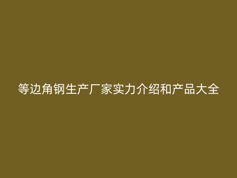 等邊角鋼生產(chǎn)廠家實力介紹和產(chǎn)品大全