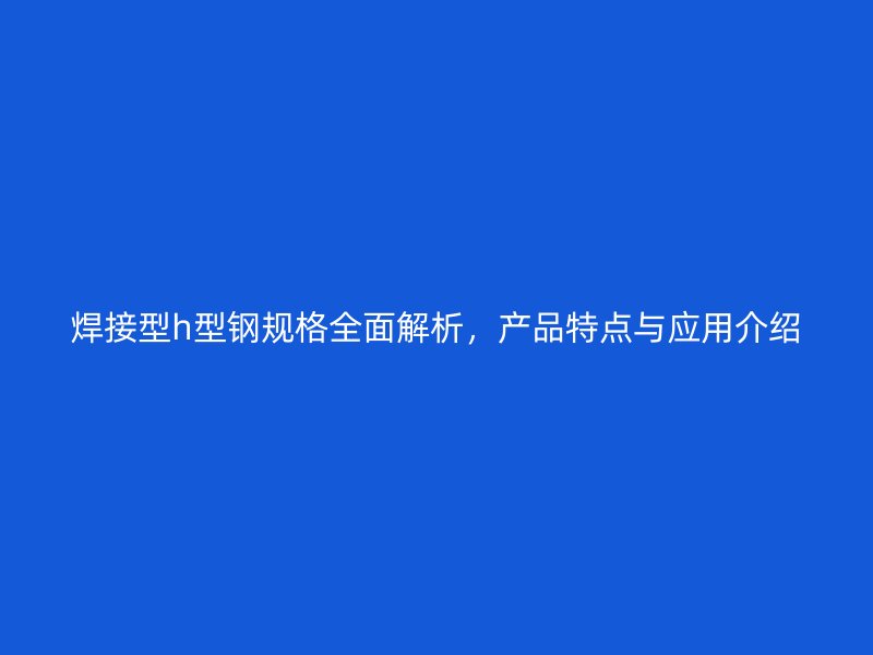 焊接型h型鋼規(guī)格全面解析，產(chǎn)品特點(diǎn)與應(yīng)用介紹
