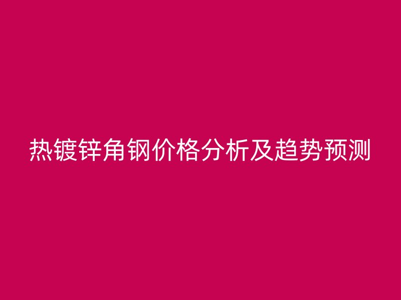 熱鍍鋅角鋼價(jià)格分析及趨勢(shì)預(yù)測(cè)