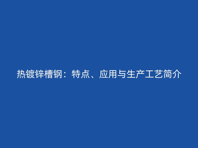 熱鍍鋅槽鋼：特點、應(yīng)用與生產(chǎn)工藝簡介