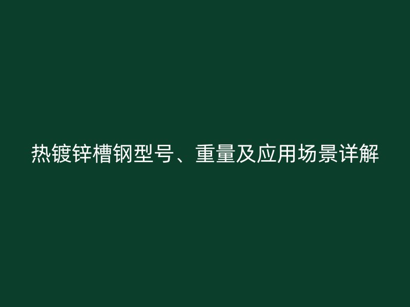 熱鍍鋅槽鋼型號(hào)、重量及應(yīng)用場景詳解