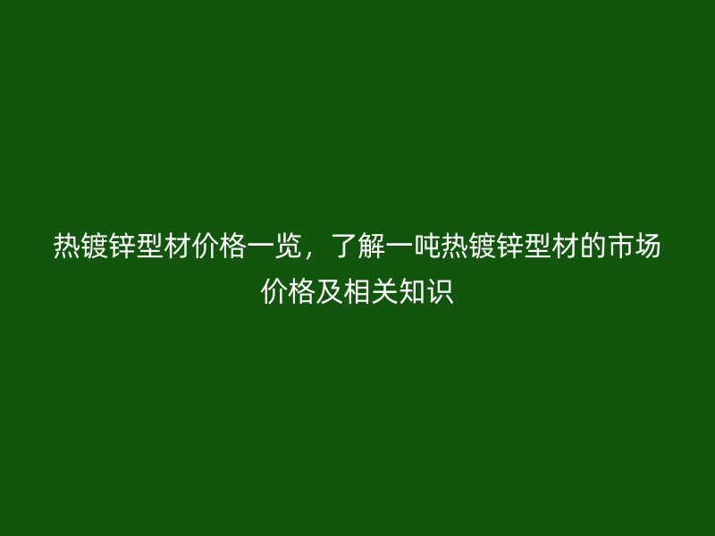 熱鍍鋅型材價(jià)格一覽，了解一噸熱鍍鋅型材的市場(chǎng)價(jià)格及相關(guān)知識(shí)