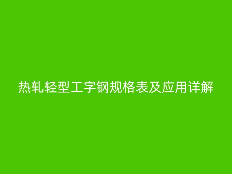 熱軋輕型工字鋼規(guī)格表及應(yīng)用詳解