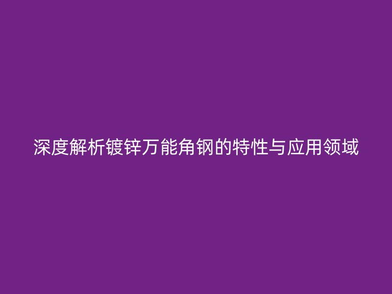 深度解析鍍鋅萬能角鋼的特性與應用領(lǐng)域
