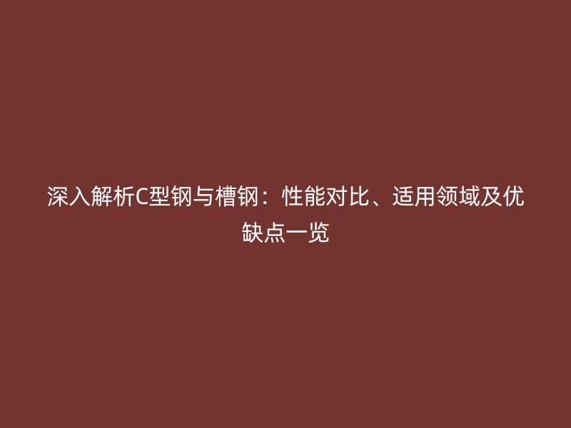 深入解析C型鋼與槽鋼：性能對(duì)比、適用領(lǐng)域及優(yōu)缺點(diǎn)一覽