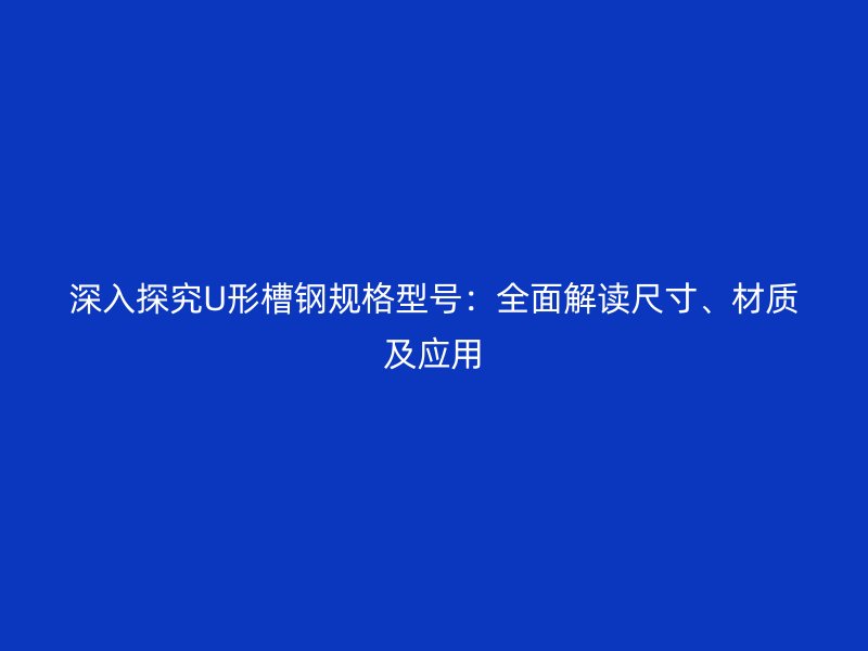深入探究U形槽鋼規(guī)格型號(hào)：全面解讀尺寸、材質(zhì)及應(yīng)用