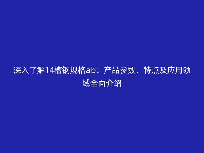 深入了解14槽鋼規(guī)格ab：產(chǎn)品參數(shù)、特點及應用領(lǐng)域全面介紹