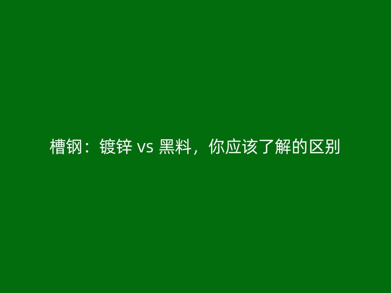 槽鋼：鍍鋅 vs 黑料，你應(yīng)該了解的區(qū)別