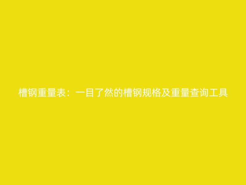 槽鋼重量表：一目了然的槽鋼規(guī)格及重量查詢(xún)工具
