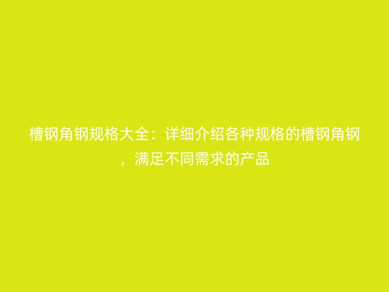 槽鋼角鋼規(guī)格大全：詳細(xì)介紹各種規(guī)格的槽鋼角鋼，滿足不同需求的產(chǎn)品