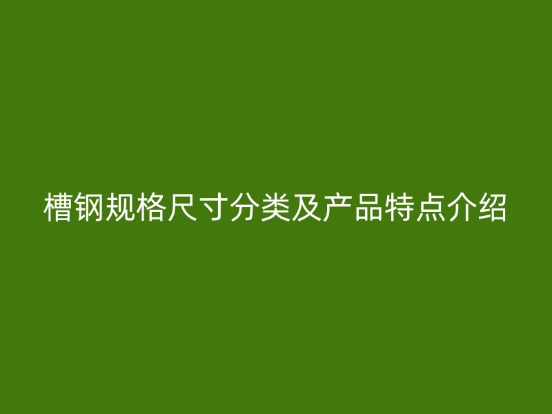 槽鋼規(guī)格尺寸分類及產品特點介紹