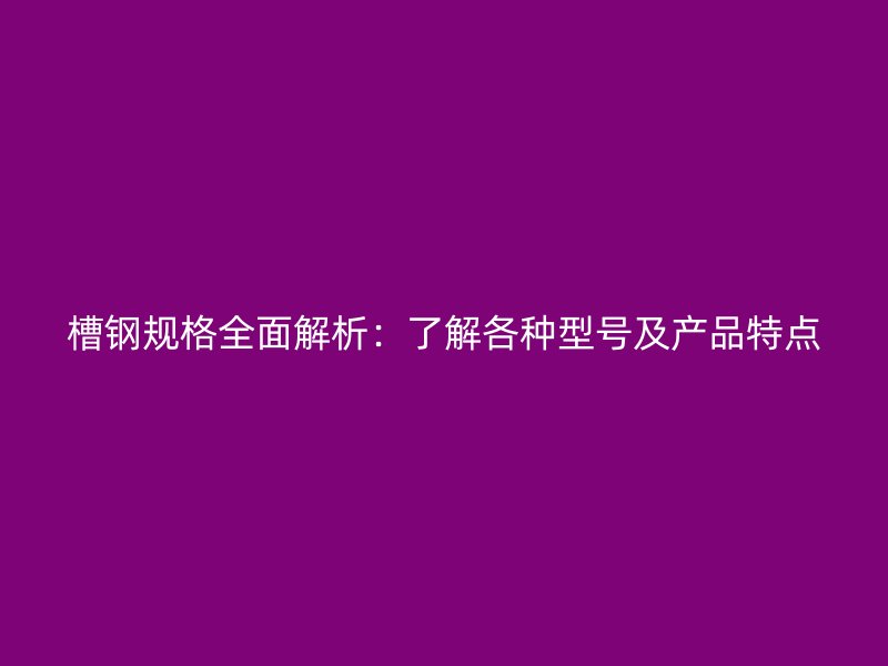 槽鋼規(guī)格全面解析：了解各種型號及產(chǎn)品特點(diǎn)