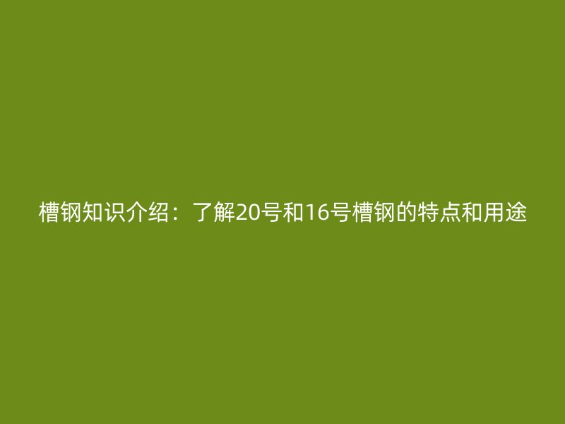 槽鋼知識(shí)介紹：了解20號(hào)和16號(hào)槽鋼的特點(diǎn)和用途