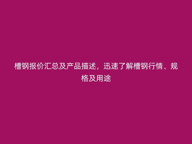 槽鋼報(bào)價(jià)匯總及產(chǎn)品描述，迅速了解槽鋼行情、規(guī)格及用途