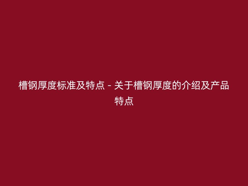 槽鋼厚度標(biāo)準(zhǔn)及特點 - 關(guān)于槽鋼厚度的介紹及產(chǎn)品特點