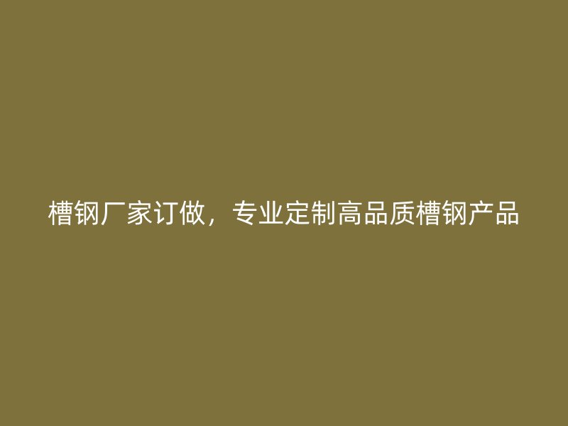 槽鋼廠家訂做，專業(yè)定制高品質(zhì)槽鋼產(chǎn)品